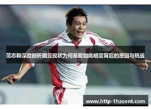 范志毅深度剖析国足现状为何差距如此明显背后的原因与挑战 范志毅深度剖析国足现状为何差距如此明显背后的原因与挑战