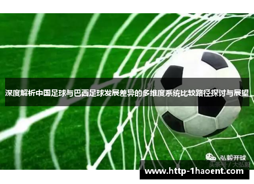 深度解析中国足球与巴西足球发展差异的多维度系统比较路径探讨与展望 深度解析中国足球与巴西足球发展差异的多维度系统比较路径探讨与展望
