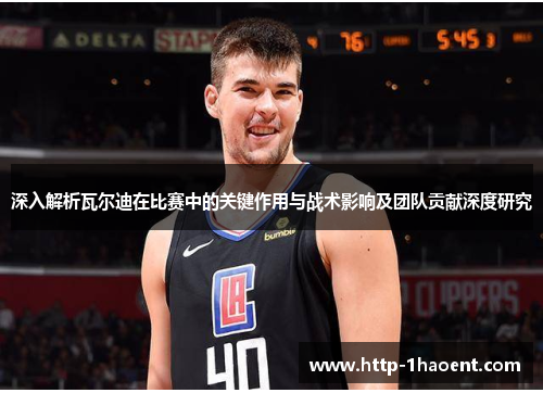 深入解析瓦尔迪在比赛中的关键作用与战术影响及团队贡献深度研究 深入解析瓦尔迪在比赛中的关键作用与战术影响及团队贡献深度研究