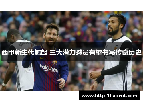 西甲新生代崛起 三大潜力球员有望书写传奇历史 西甲新生代崛起 三大潜力球员有望书写传奇历史