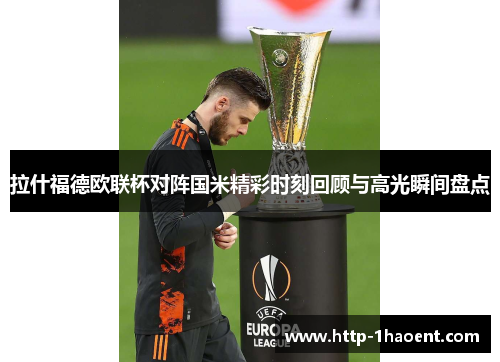 拉什福德欧联杯对阵国米精彩时刻回顾与高光瞬间盘点 拉什福德欧联杯对阵国米精彩时刻回顾与高光瞬间盘点