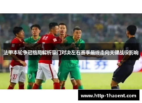 法甲本轮争冠格局解析豪门对决左右赛季最终走向关键战役影响