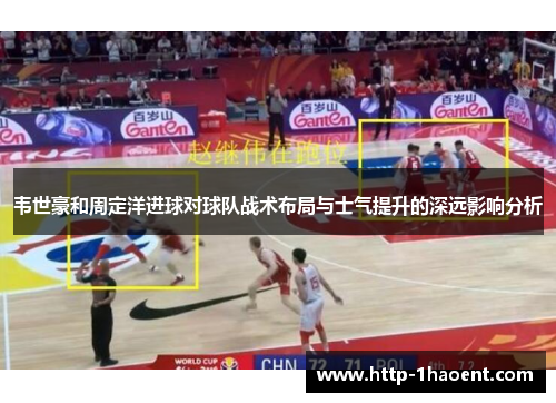 韦世豪和周定洋进球对球队战术布局与士气提升的深远影响分析