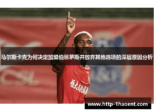 马尔斯卡克为何决定加盟伯恩茅斯并放弃其他选项的深层原因分析 马尔斯卡克为何决定加盟伯恩茅斯并放弃其他选项的深层原因分析