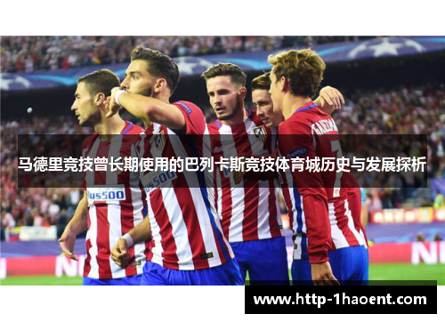 马德里竞技曾长期使用的巴列卡斯竞技体育城历史与发展探析
